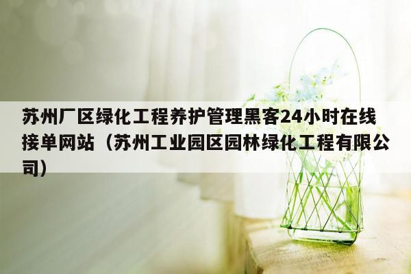 苏州厂区绿化工程养护管理黑客24小时在线接单网站（苏州工业园区园林绿化工程有限公司）