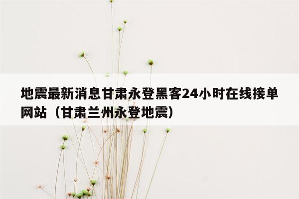 地震最新消息甘肃永登黑客24小时在线接单网站（甘肃兰州永登地震）