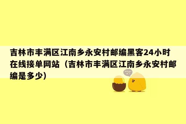 吉林市丰满区江南乡永安村邮编黑客24小时在线接单网站（吉林市丰满区江南乡永安村邮编是多少）