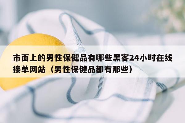 市面上的男性保健品有哪些黑客24小时在线接单网站（男性保健品都有那些）