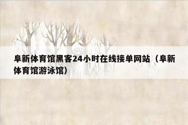 阜新体育馆黑客24小时在线接单网站（阜新体育馆游泳馆）