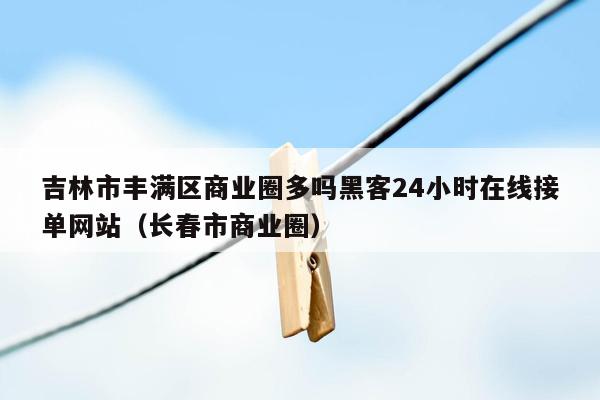 吉林市丰满区商业圈多吗黑客24小时在线接单网站（长春市商业圈）