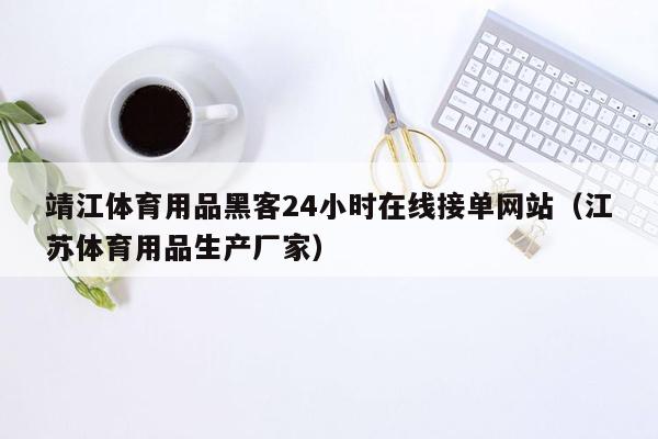 靖江体育用品黑客24小时在线接单网站（江苏体育用品生产厂家）