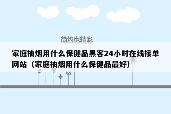 家庭抽烟用什么保健品黑客24小时在线接单网站（家庭抽烟用什么保健品最好）