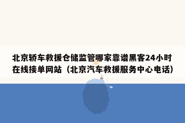 北京轿车救援仓储监管哪家靠谱黑客24小时在线接单网站（北京汽车救援服务中心电话）