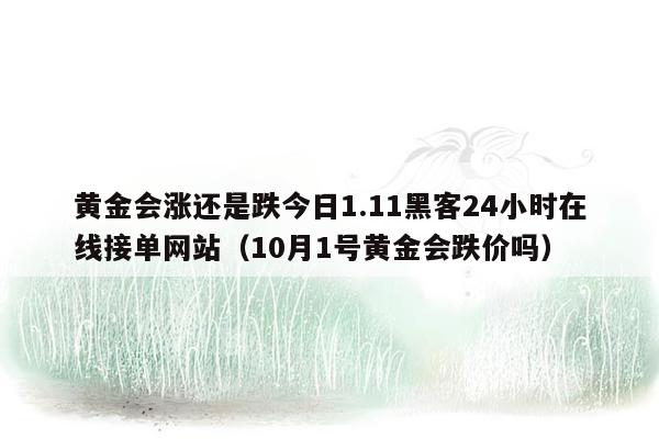 黄金会涨还是跌今日1.11黑客24小时在线接单网站（10月1号黄金会跌价吗）