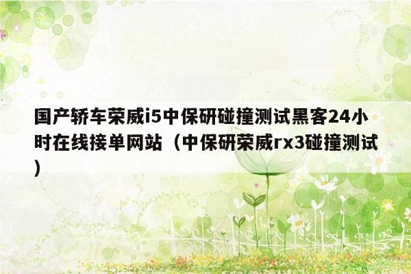 国产轿车荣威i5中保研碰撞测试黑客24小时在线接单网站（中保研荣威rx3碰撞测试）