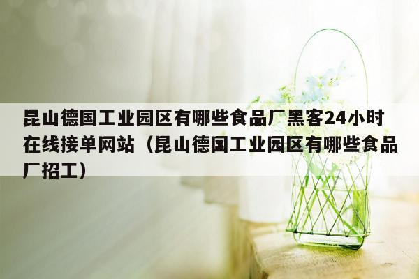 昆山德国工业园区有哪些食品厂黑客24小时在线接单网站（昆山德国工业园区有哪些食品厂招工）