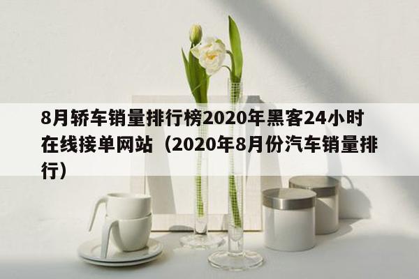 8月轿车销量排行榜2020年黑客24小时在线接单网站（2020年8月份汽车销量排行）