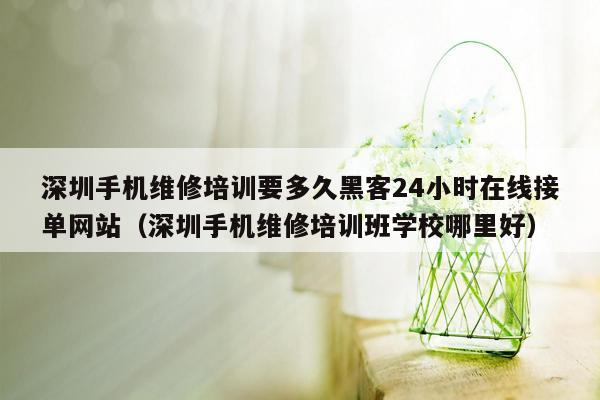 深圳手机维修培训要多久黑客24小时在线接单网站（深圳手机维修培训班学校哪里好）