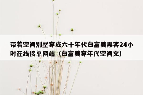 带着空间别墅穿成六十年代白富美黑客24小时在线接单网站（白富美穿年代空间文）