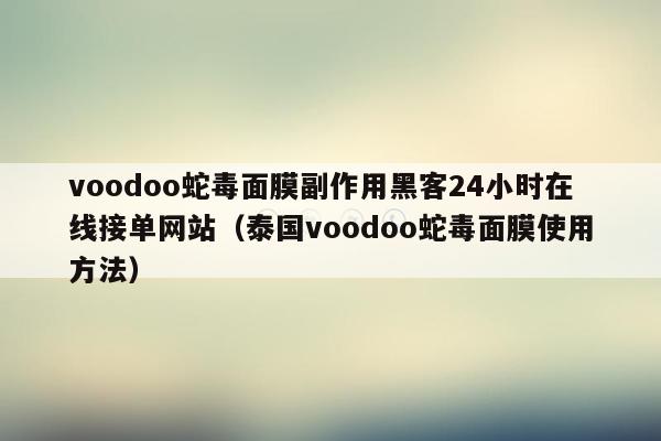 voodoo蛇毒面膜副作用黑客24小时在线接单网站（泰国voodoo蛇毒面膜使用方法）