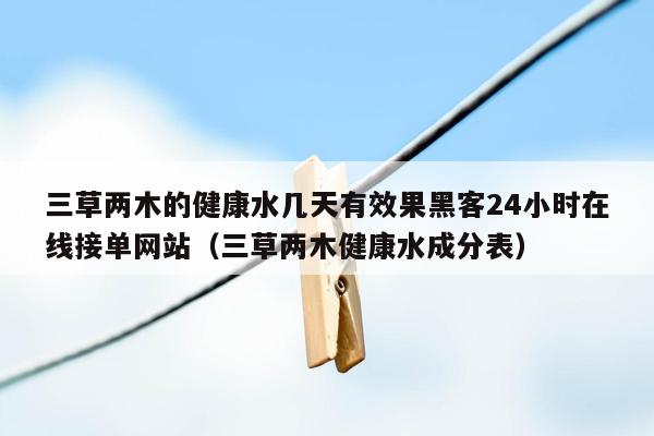 三草两木的健康水几天有效果黑客24小时在线接单网站（三草两木健康水成分表）