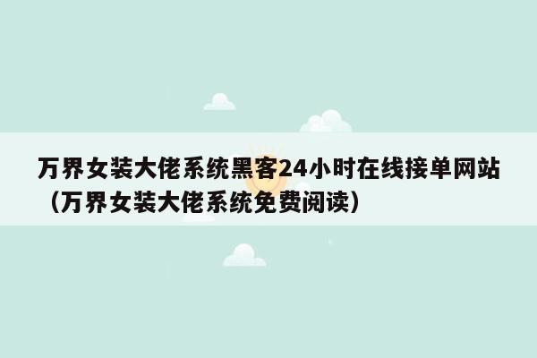 万界女装大佬系统黑客24小时在线接单网站（万界女装大佬系统免费阅读）