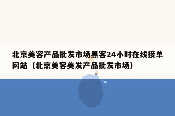 北京美容产品批发市场黑客24小时在线接单网站（北京美容美发产品批发市场）