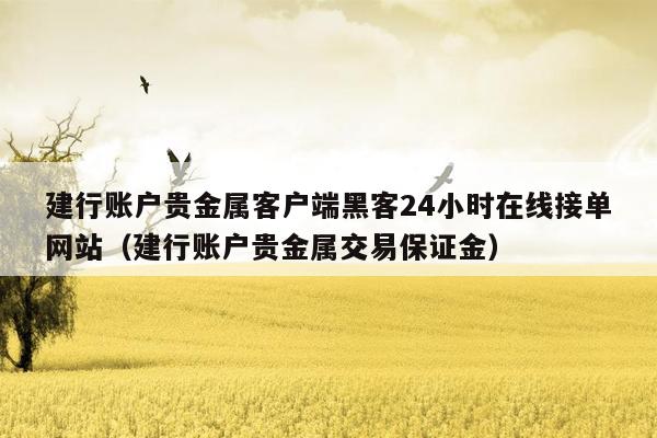 建行账户贵金属客户端黑客24小时在线接单网站（建行账户贵金属交易保证金）