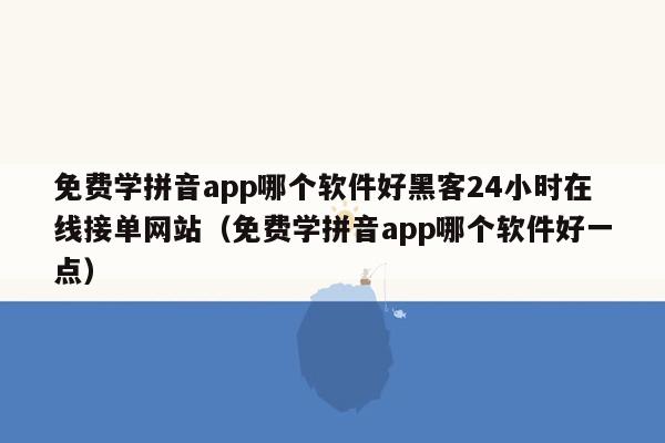 免费学拼音app哪个软件好黑客24小时在线接单网站（免费学拼音app哪个软件好一点）