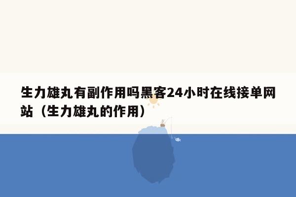 生力雄丸有副作用吗黑客24小时在线接单网站（生力雄丸的作用）