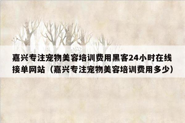 嘉兴专注宠物美容培训费用黑客24小时在线接单网站（嘉兴专注宠物美容培训费用多少）