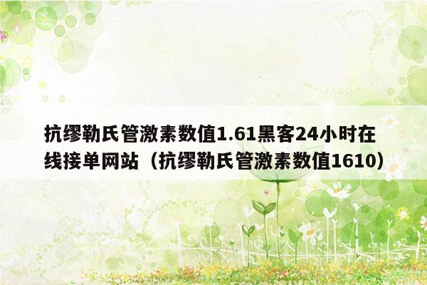 抗缪勒氏管激素数值1.61黑客24小时在线接单网站（抗缪勒氏管激素数值1610）