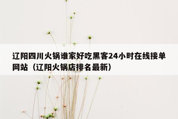 辽阳四川火锅谁家好吃黑客24小时在线接单网站（辽阳火锅店排名最新）