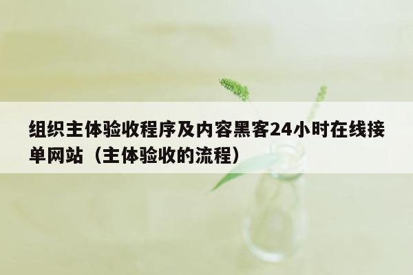 组织主体验收程序及内容黑客24小时在线接单网站（主体验收的流程）