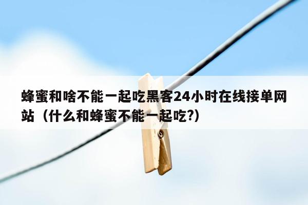 蜂蜜和啥不能一起吃黑客24小时在线接单网站（什么和蜂蜜不能一起吃?）