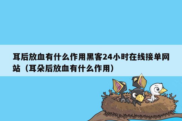 耳后放血有什么作用黑客24小时在线接单网站（耳朵后放血有什么作用）