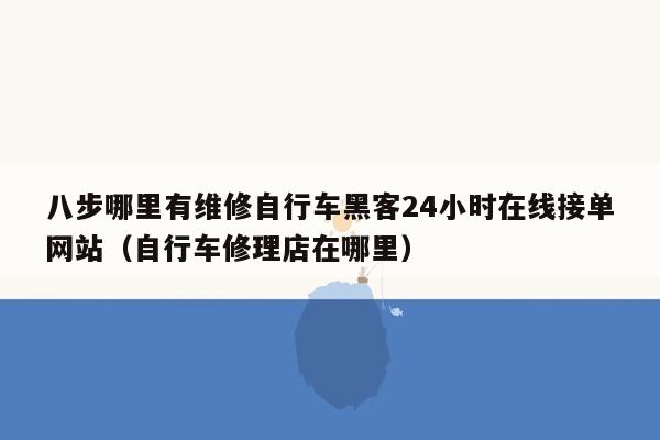 八步哪里有维修自行车黑客24小时在线接单网站（自行车修理店在哪里）