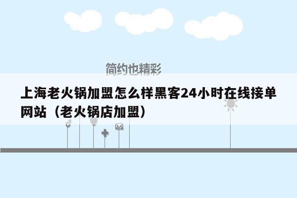 上海老火锅加盟怎么样黑客24小时在线接单网站（老火锅店加盟）