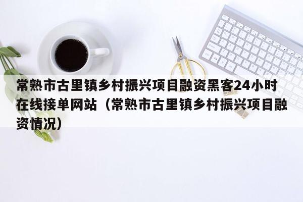 常熟市古里镇乡村振兴项目融资黑客24小时在线接单网站（常熟市古里镇乡村振兴项目融资情况）