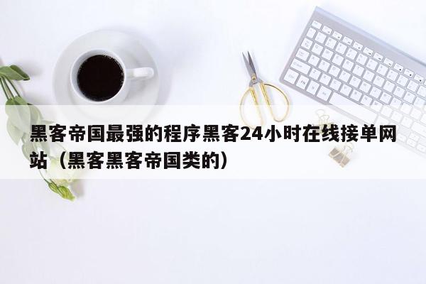 黑客帝国最强的程序黑客24小时在线接单网站（黑客黑客帝国类的）