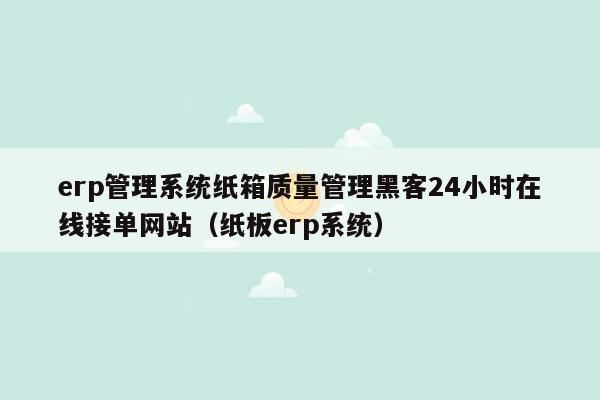 erp管理系统纸箱质量管理黑客24小时在线接单网站（纸板erp系统）