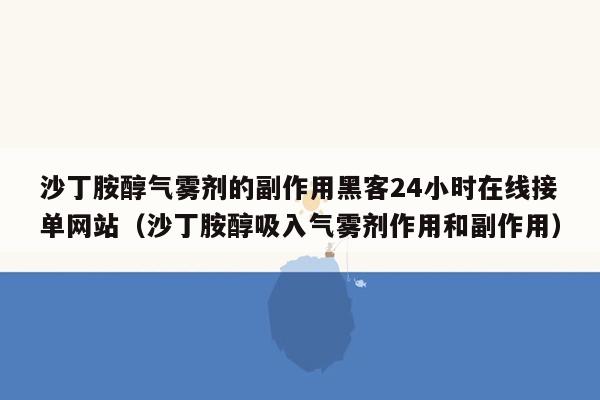 沙丁胺醇气雾剂的副作用黑客24小时在线接单网站（沙丁胺醇吸入气雾剂作用和副作用）