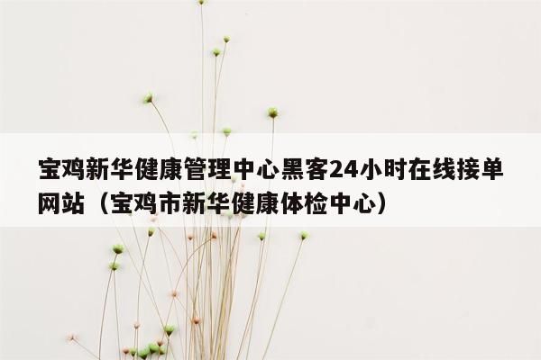 宝鸡新华健康管理中心黑客24小时在线接单网站（宝鸡市新华健康体检中心）