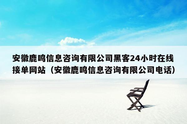 安徽鹿鸣信息咨询有限公司黑客24小时在线接单网站（安徽鹿鸣信息咨询有限公司电话）