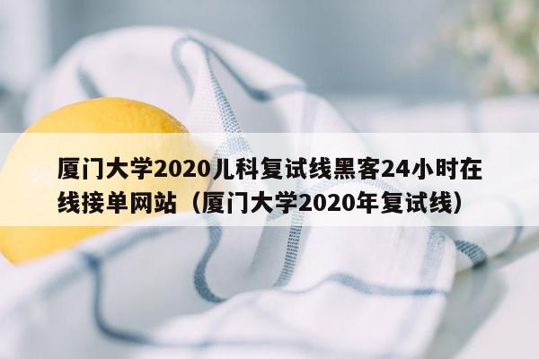 厦门大学2020儿科复试线黑客24小时在线接单网站（厦门大学2020年复试线）