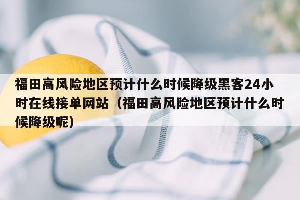 福田高风险地区预计什么时候降级黑客24小时在线接单网站（福田高风险地区预计什么时候降级呢）