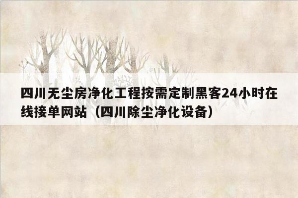 四川无尘房净化工程按需定制黑客24小时在线接单网站（四川除尘净化设备）