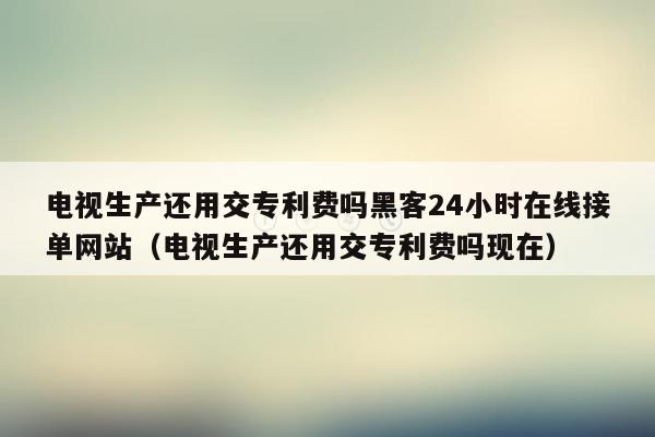 电视生产还用交专利费吗黑客24小时在线接单网站（电视生产还用交专利费吗现在）