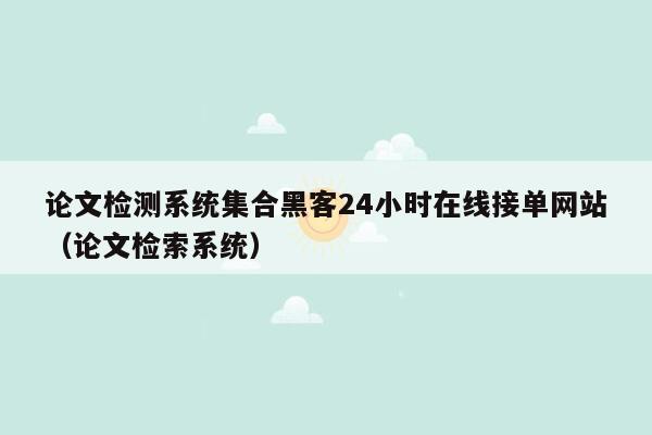 论文检测系统集合黑客24小时在线接单网站（论文检索系统）