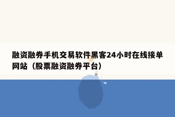 融资融券手机交易软件黑客24小时在线接单网站（股票融资融券平台）