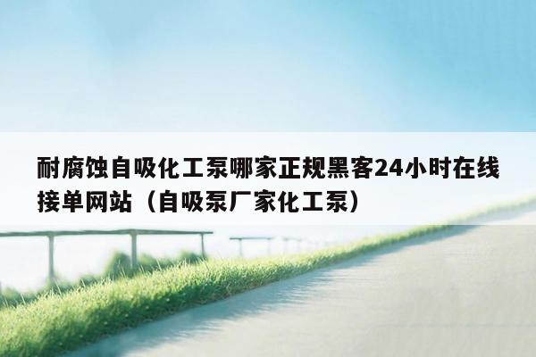 耐腐蚀自吸化工泵哪家正规黑客24小时在线接单网站（自吸泵厂家化工泵）