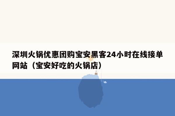 深圳火锅优惠团购宝安黑客24小时在线接单网站（宝安好吃的火锅店）