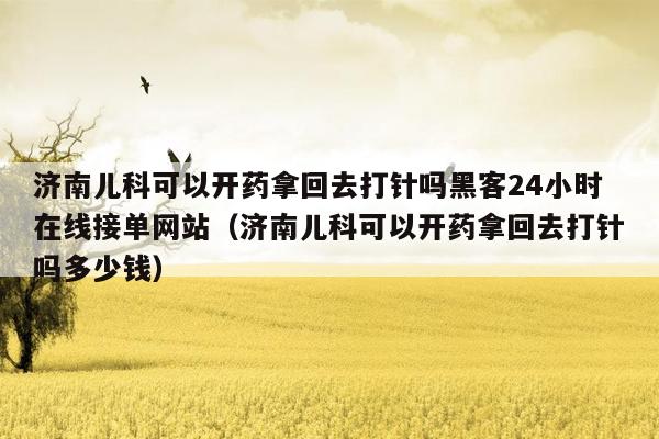 济南儿科可以开药拿回去打针吗黑客24小时在线接单网站（济南儿科可以开药拿回去打针吗多少钱）