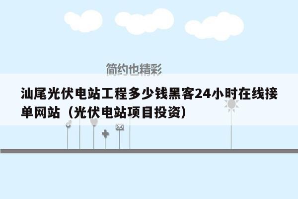 汕尾光伏电站工程多少钱黑客24小时在线接单网站（光伏电站项目投资）