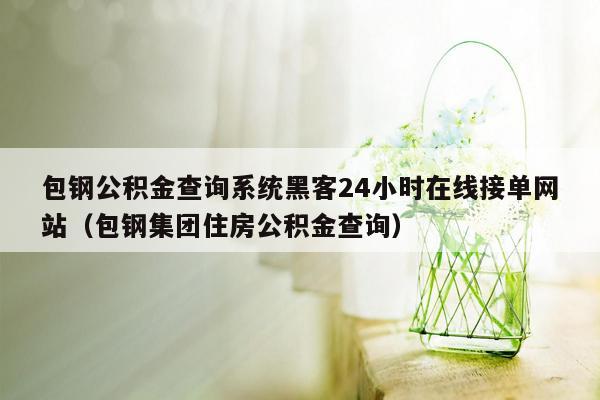 包钢公积金查询系统黑客24小时在线接单网站（包钢集团住房公积金查询）