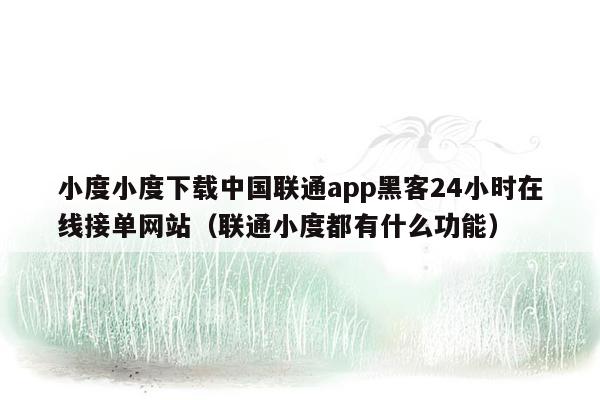 小度小度下载中国联通app黑客24小时在线接单网站（联通小度都有什么功能）