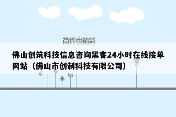 佛山创筑科技信息咨询黑客24小时在线接单网站（佛山市创制科技有限公司）