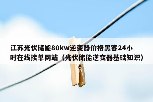 江苏光伏储能80kw逆变器价格黑客24小时在线接单网站（光伏储能逆变器基础知识）